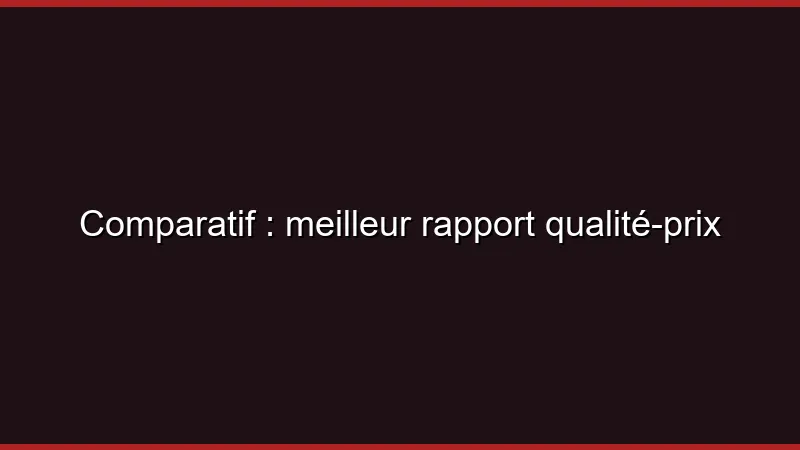Comparatif : meilleur rapport qualité-prix