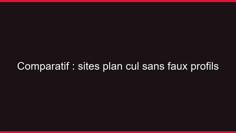 Comparatif : sites plan cul sans faux profils