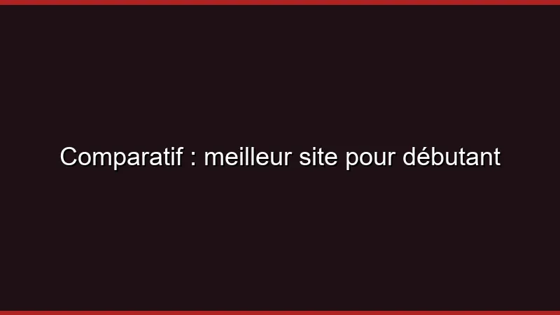 Comparatif : meilleur site pour débutant