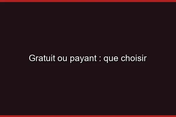 Gratuit ou payant : que choisir